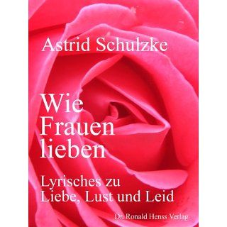 Wie Frauen lieben   Lyrisches zu Liebe, Lust und Leid eBook Astrid