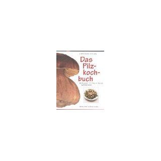Das Pilzkochbuch 69 Rezepte, 31 Pilze im Porträt, Sammlerlatein