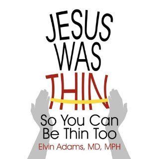 Jesus Was Thin So You Can Be Thin Too MD Mph Elvin Adams
